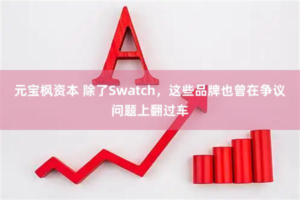 元宝枫资本 除了Swatch，这些品牌也曾在争议问题上翻过车