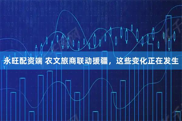 永旺配资端 农文旅商联动援疆，这些变化正在发生