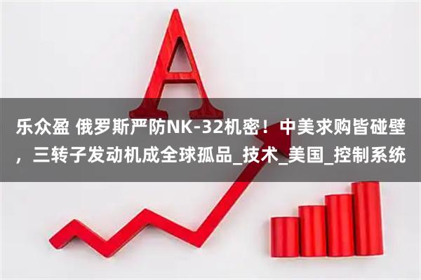 乐众盈 俄罗斯严防NK-32机密！中美求购皆碰壁，三转子发动机成全球孤品_技术_美国_控制系统