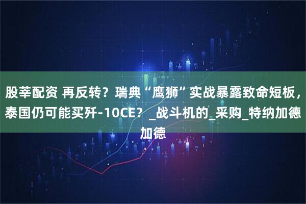 股莘配资 再反转？瑞典“鹰狮”实战暴露致命短板，泰国仍可能买歼-10CE？_战斗机的_采购_特纳加德