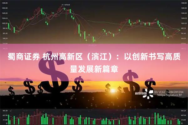 蜀商证券 杭州高新区（滨江）：以创新书写高质量发展新篇章