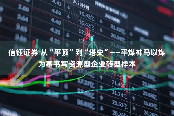 信钰证券 从“平顶”到“塔尖”——平煤神马以煤为基书写资源型企业转型样本