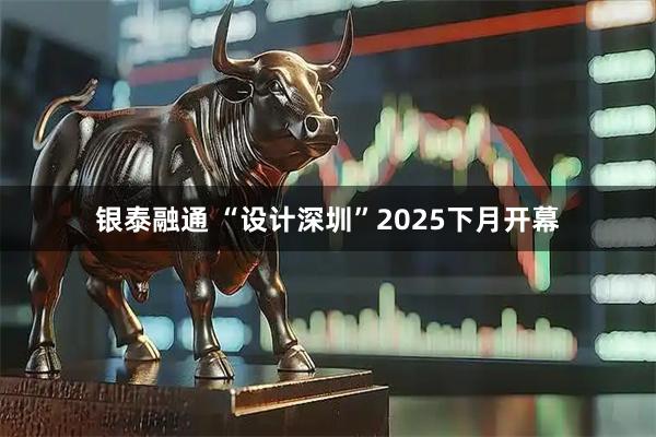 银泰融通 “设计深圳”2025下月开幕