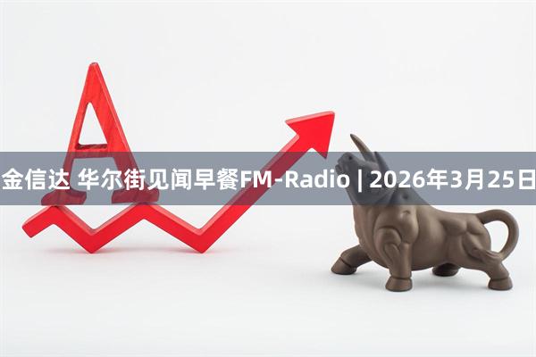 金信达 华尔街见闻早餐FM-Radio | 2026年3月25日