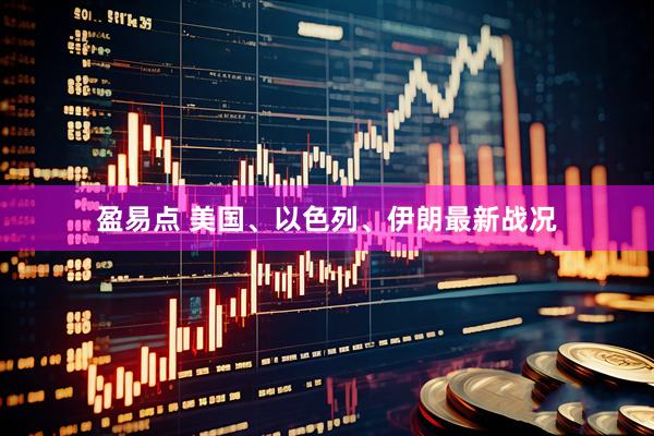 盈易点 美国、以色列、伊朗最新战况