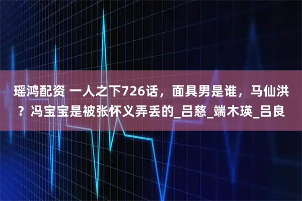 瑶鸿配资 一人之下726话，面具男是谁，马仙洪？冯宝宝是被张怀义弄丢的_吕慈_端木瑛_吕良