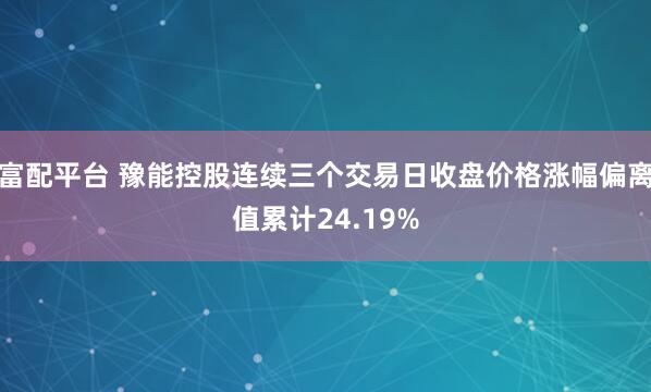 富配平台 豫能控股连续三个交易日收盘价格涨幅偏离值累计24.19%