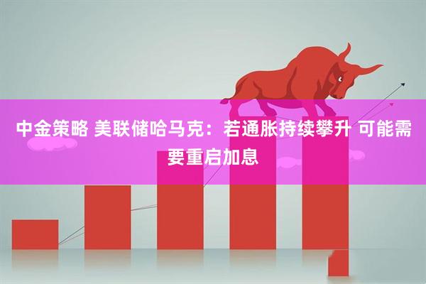 中金策略 美联储哈马克：若通胀持续攀升 可能需要重启加息