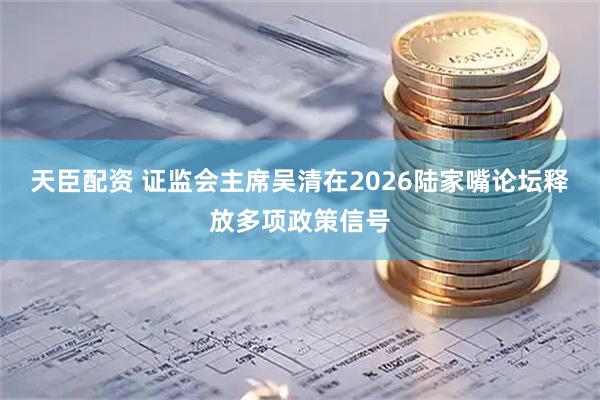 天臣配资 证监会主席吴清在2026陆家嘴论坛释放多项政策信号