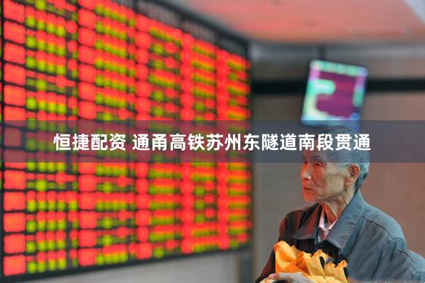 恒捷配资 通甬高铁苏州东隧道南段贯通