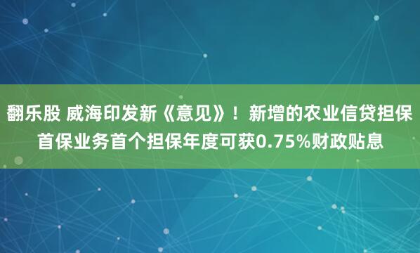 翻乐股 威海印发新《意见》！新增的农业信贷担保首保业务首个担保年度可获0.75%财政贴息