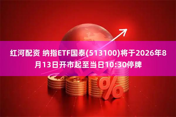 红河配资 纳指ETF国泰(513100)将于2026年8月13日开市起至当日10:30停牌