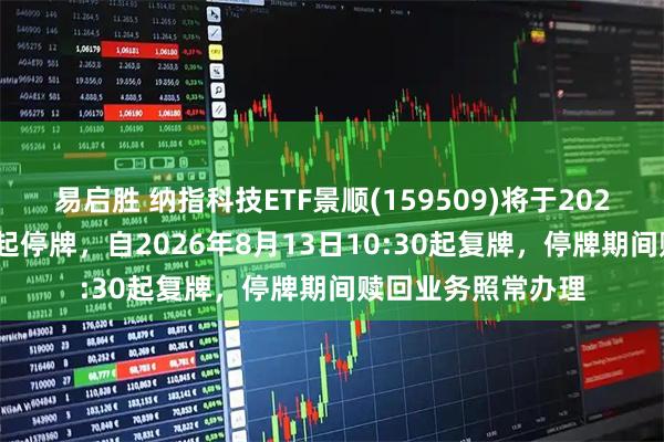 易启胜 纳指科技ETF景顺(159509)将于2026年8月13日开市起停牌，自2026年8月13日10:30起复牌，停牌期间赎回业务照常办理