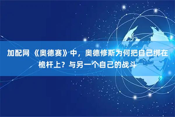 加配网 《奥德赛》中，奥德修斯为何把自己绑在桅杆上？与另一个自己的战斗