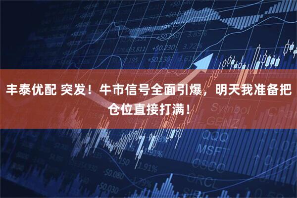 丰泰优配 突发！牛市信号全面引爆，明天我准备把仓位直接打满！