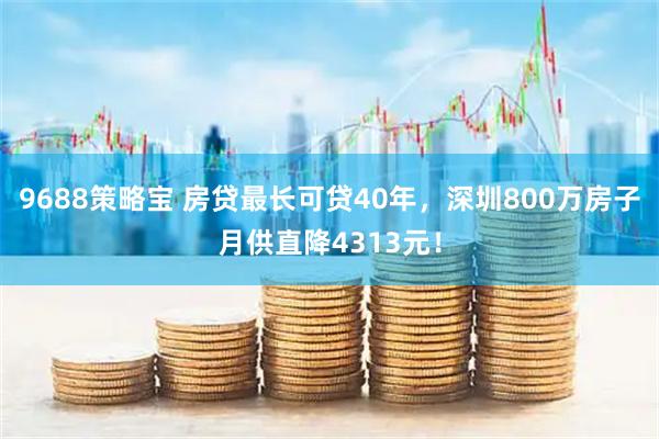 9688策略宝 房贷最长可贷40年，深圳800万房子月供直降4313元！